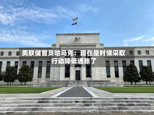 美联储官员哈马克:现在是时候采取行动降低通胀了-第1张图片