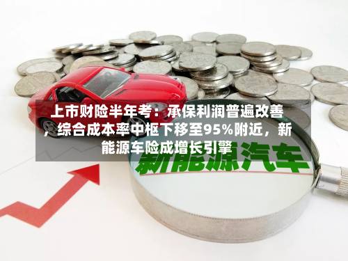 上市财险半年考：承保利润普遍改善，综合成本率中枢下移至95%附近	，新能源车险成增长引擎-第2张图片