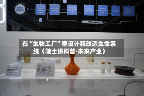 在“生物工厂”里设计和改造生命系统（院士讲科普·未来产业）-第2张图片