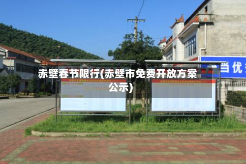 赤壁春节限行(赤壁市免费开放方案公示)-第1张图片