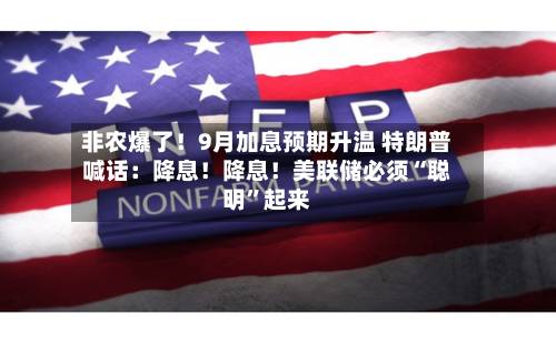 非农爆了！9月加息预期升温 特朗普喊话：降息！降息！美联储必须“聪明”起来-第2张图片