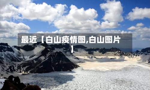 最近【白山疫情图,白山图片】-第1张图片