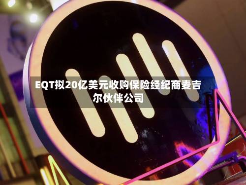 EQT拟20亿美元收购保险经纪商麦吉尔伙伴公司-第1张图片