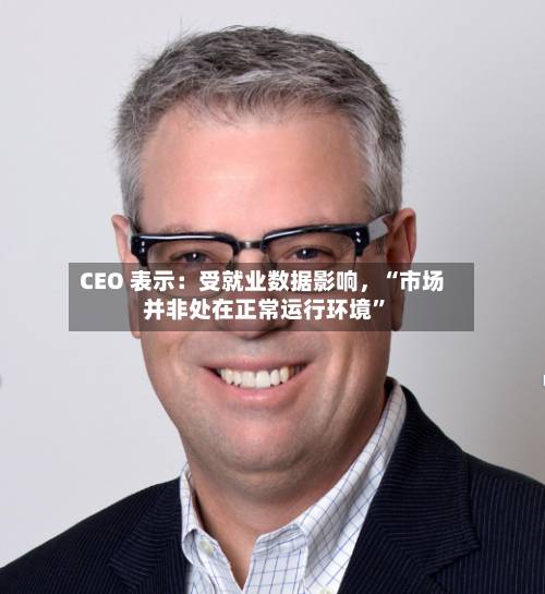 CEO 表示：受就业数据影响，“市场并非处在正常运行环境”-第2张图片