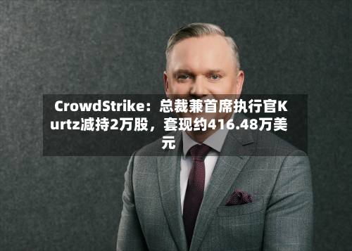 CrowdStrike：总裁兼首席执行官Kurtz减持2万股	，套现约416.48万美元-第2张图片