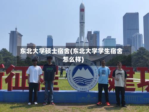 东北大学硕士宿舍(东北大学学生宿舍怎么样)-第1张图片