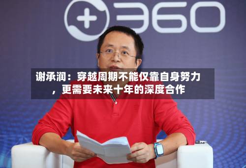 谢承润：穿越周期不能仅靠自身努力，更需要未来十年的深度合作-第2张图片