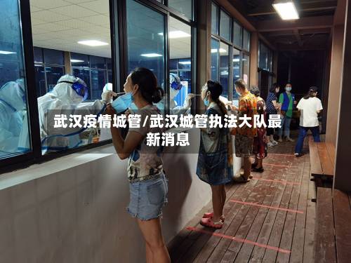 武汉疫情城管/武汉城管执法大队最新消息-第1张图片