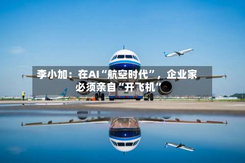 李小加：在AI“航空时代”，企业家必须亲自“开飞机”-第2张图片