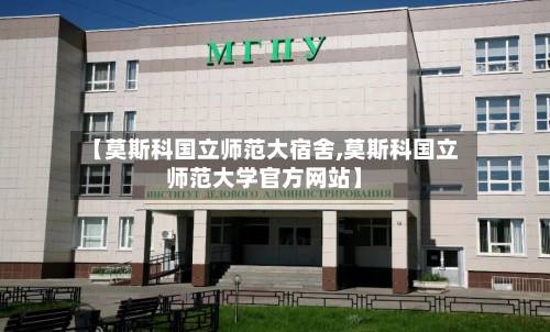 【莫斯科国立师范大宿舍,莫斯科国立师范大学官方网站】-第3张图片