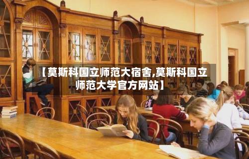 【莫斯科国立师范大宿舍,莫斯科国立师范大学官方网站】-第2张图片