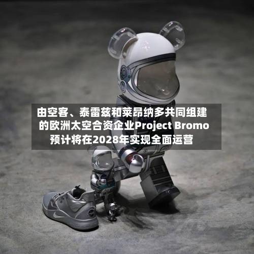 由空客、泰雷兹和莱昂纳多共同组建的欧洲太空合资企业Project Bromo预计将在2028年实现全面运营