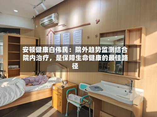安顿健康白伟民：院外趋势监测结合院内治疗	，是保障生命健康的最佳路径-第2张图片