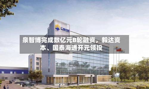 泉智博完成数亿元B轮融资	，毅达资本	、国泰海通开元领投-第2张图片