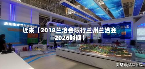 近来【2018兰洽会限行兰州兰洽会2026时间】