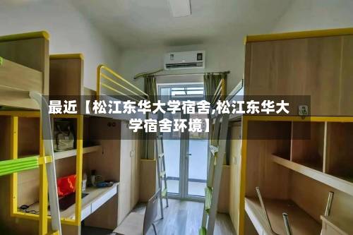 最近【松江东华大学宿舍,松江东华大学宿舍环境】-第2张图片