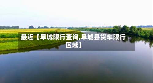 最近【阜城限行查询,阜城县货车限行区域】