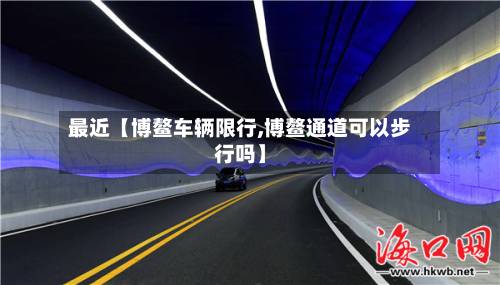 最近【博鳌车辆限行,博鳌通道可以步行吗】
