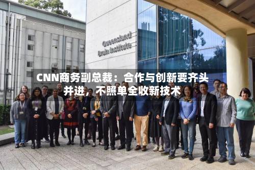 CNN商务副总裁：合作与创新要齐头并进，不照单全收新技术-第3张图片