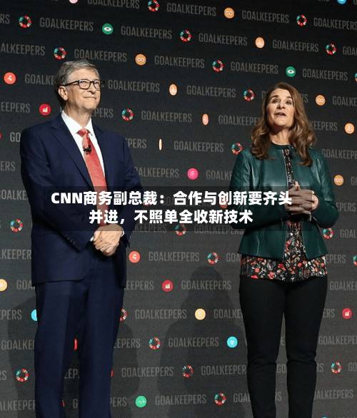 CNN商务副总裁：合作与创新要齐头并进，不照单全收新技术-第2张图片