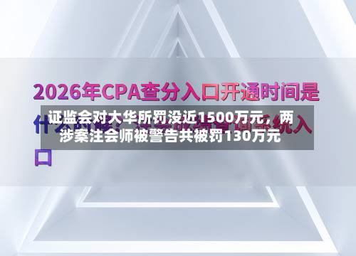 证监会对大华所罚没近1500万元	，两涉案注会师被警告共被罚130万元-第2张图片