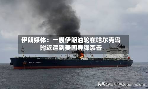 伊朗媒体：一艘伊朗油轮在哈尔克岛附近遭到美国导弹袭击