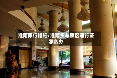 淮南限行措施/淮南货车禁区通行证怎么办