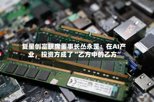 复星创富联席董事长丛永罡：在AI产业	，投资方成了“乙方中的乙方	”-第2张图片