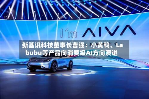 新基讯科技董事长曹强：小黄鸭、Labubu等产品向消费级AI方向演进-第2张图片