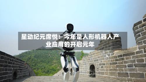 星动纪元席悦:今年是人形机器人产业应用的开启元年-第2张图片