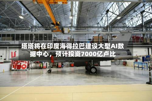 塔塔将在印度海得拉巴建设大型AI数据中心	，预计投资7000亿卢比-第2张图片