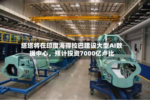 塔塔将在印度海得拉巴建设大型AI数据中心，预计投资7000亿卢比