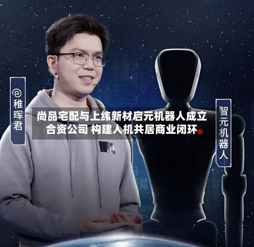 尚品宅配与上纬新材启元机器人成立合资公司 构建人机共居商业闭环