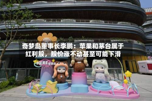 奇梦岛董事长李鹏：苹果和茅台属于红利股，股价涨不动甚至可能下滑-第2张图片