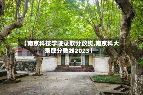 【南京科技学院录取分数线,南京科大录取分数线2023】-第2张图片