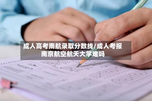 成人高考南航录取分数线/成人考报南京航空航天大学难吗-第3张图片