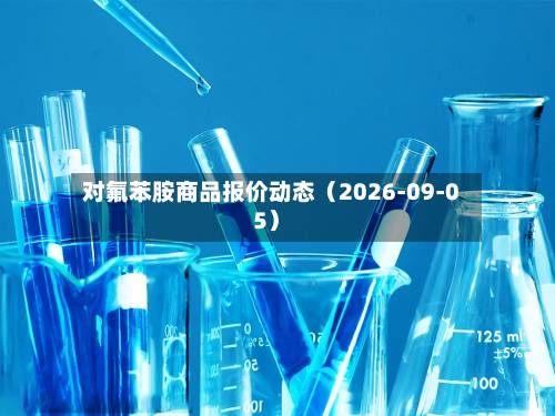 对氟苯胺商品报价动态（2026-09-05）-第1张图片
