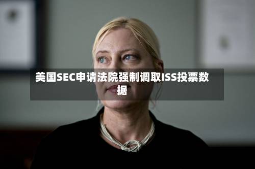 美国SEC申请法院强制调取ISS投票数据-第2张图片