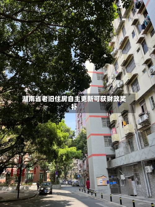 湖南省老旧住房自主更新可获财政奖补
