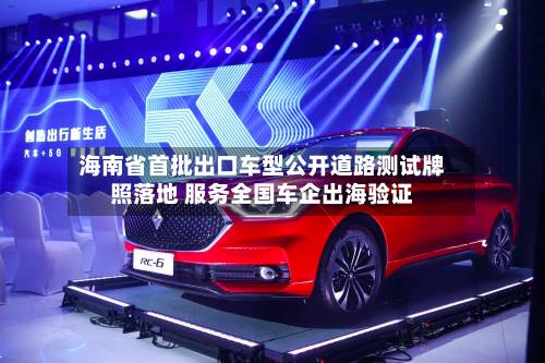 海南省首批出口车型公开道路测试牌照落地 服务全国车企出海验证