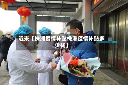 近来【株洲疫情补贴株洲疫情补贴多少钱】
