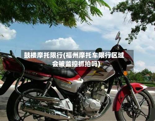 鼓楼摩托限行(福州摩托车限行区域会被监控抓拍吗)