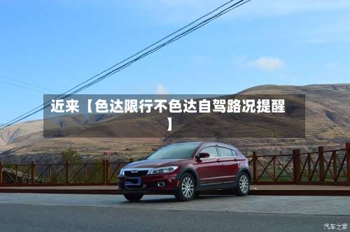 近来【色达限行不色达自驾路况提醒】