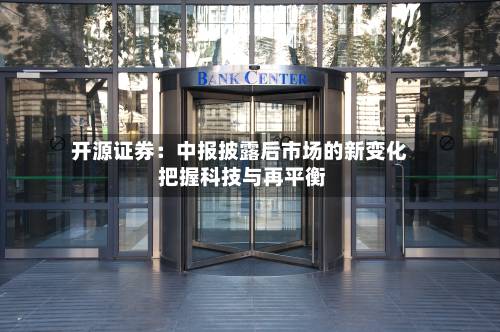 开源证券：中报披露后市场的新变化 把握科技与再平衡-第2张图片