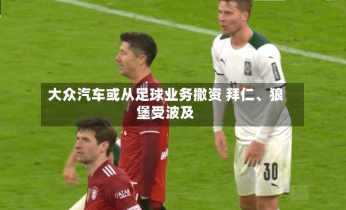 大众汽车或从足球业务撤资 拜仁、狼堡受波及-第2张图片