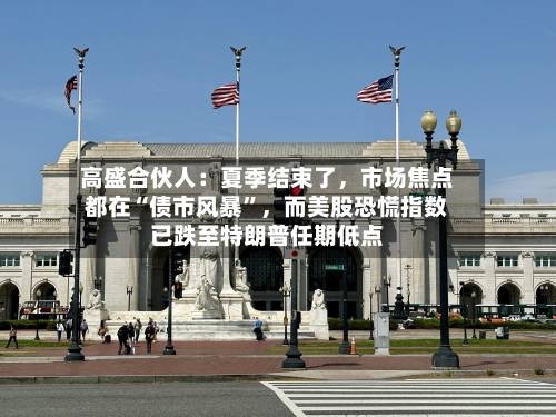 高盛合伙人：夏季结束了，市场焦点都在“债市风暴”，而美股恐慌指数已跌至特朗普任期低点
