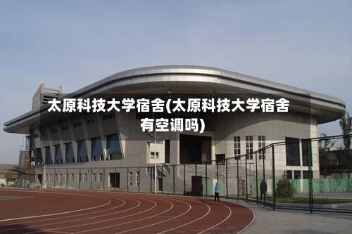 太原科技大学宿舍(太原科技大学宿舍有空调吗)-第2张图片