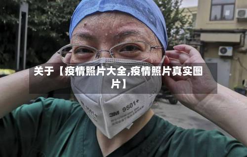 关于【疫情照片大全,疫情照片真实图片】