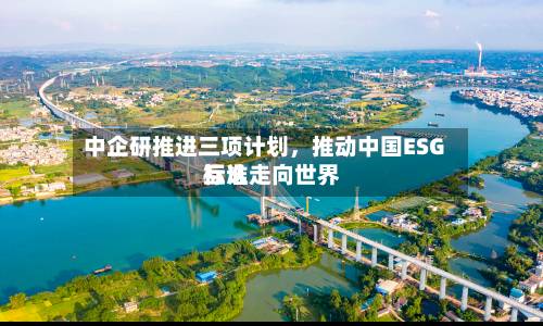 中企研推进三项计划，推动中国ESG标准走向世界互认-第2张图片