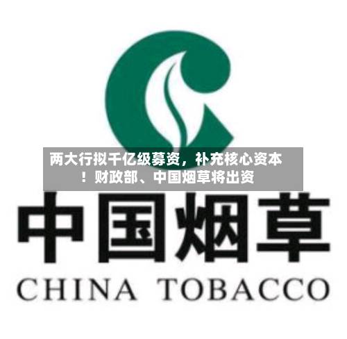 两大行拟千亿级募资，补充核心资本！财政部、中国烟草将出资-第2张图片